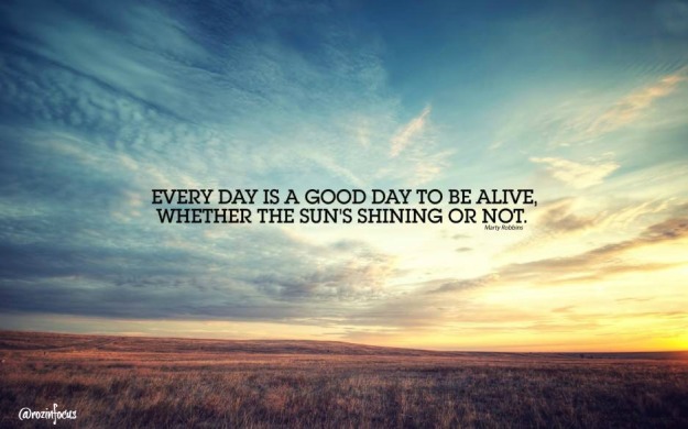 Every day is a good day to be alive